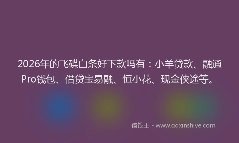 2026年的飞碟白条好下款吗有：小羊贷款、融通Pro钱包、借贷宝易融、恒小花、现金侠途等。