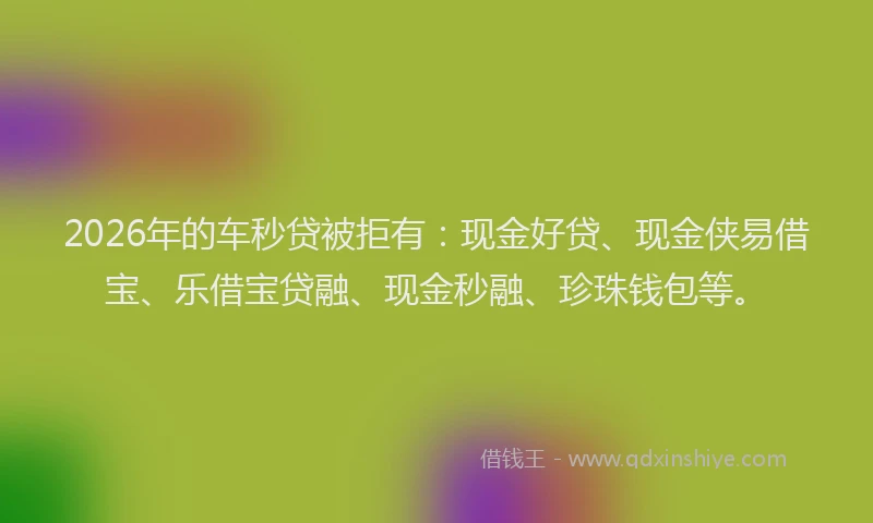 2026年的车秒贷被拒有:现金好贷、现金侠易借宝、乐借宝贷融、现金秒融、珍珠钱包等。