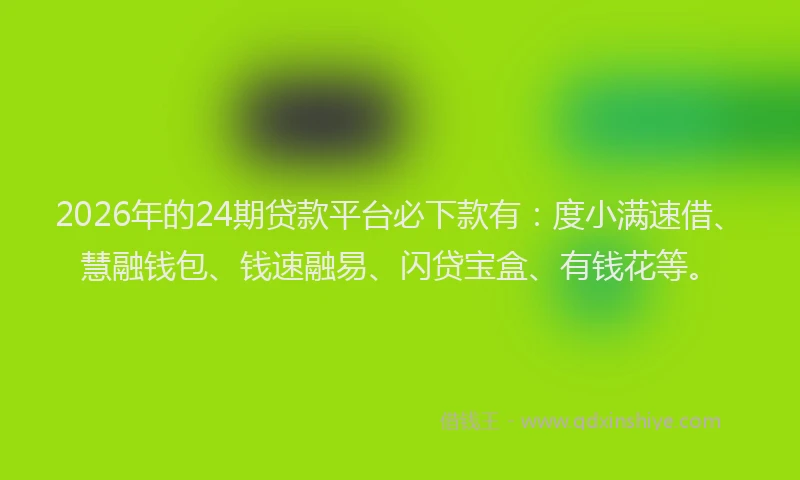 2026年的24期贷款平台必下款有：度小满速借、慧融钱包、钱速融易、闪贷宝盒、有钱花等。
