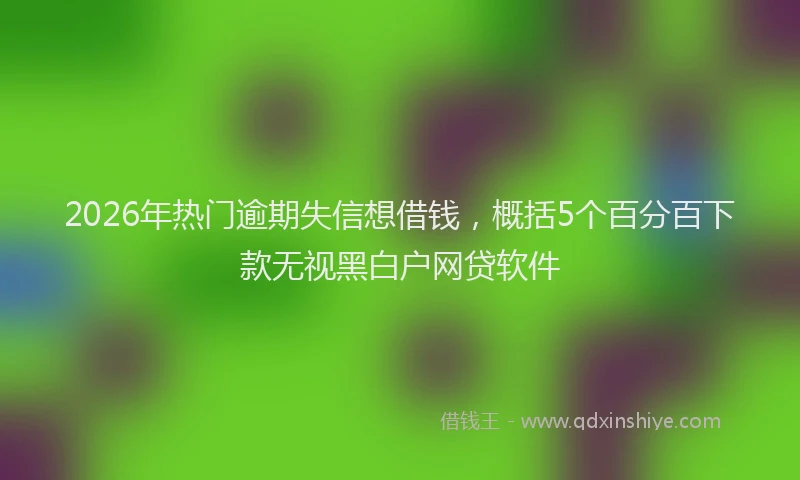 2026年热门逾期失信想借钱，概括5个百分百下款无视黑白户网贷软件