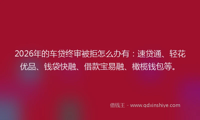 2026年的车贷终审被拒怎么办有:速贷通、轻花优品、钱袋快融、借款宝易融、橄榄钱包等。
