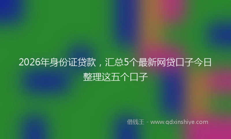 2026年身份证贷款，汇总5个最新网贷口子今日整理这五个口子