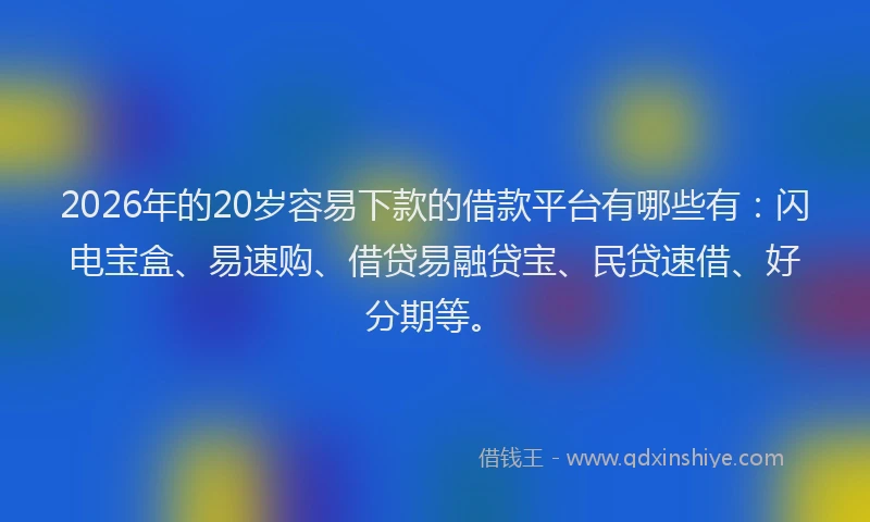 2026年的20岁容易下款的借款平台有哪些有：闪电宝盒、易速购、借贷易融贷宝、民贷速借、好分期等。