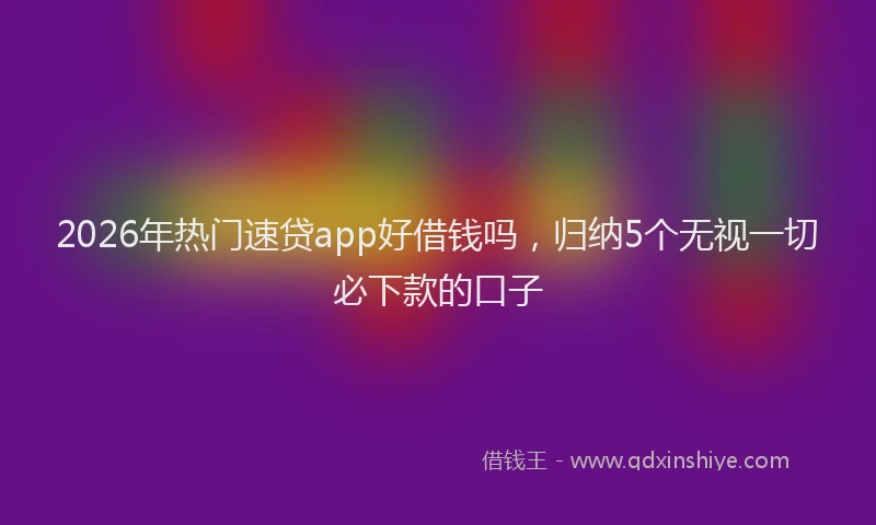 2026年热门速贷app好借钱吗，归纳5个无视一切必下款的口子