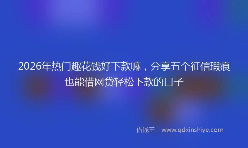 2026年热门趣花钱好下款嘛，分享五个征信瑕疵也能借网贷轻松下款的口子