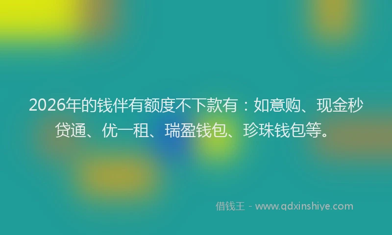 2026年的钱伴有额度不下款有:如意购、现金秒贷通、优一租、瑞盈钱包、珍珠钱包等。
