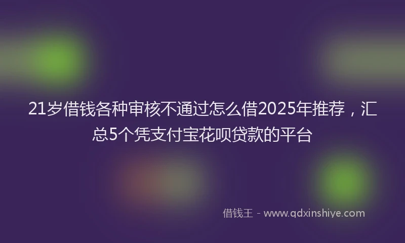 21岁借钱各种审核不通过怎么借2025年推荐，汇总5个凭支付宝花呗贷款的平台