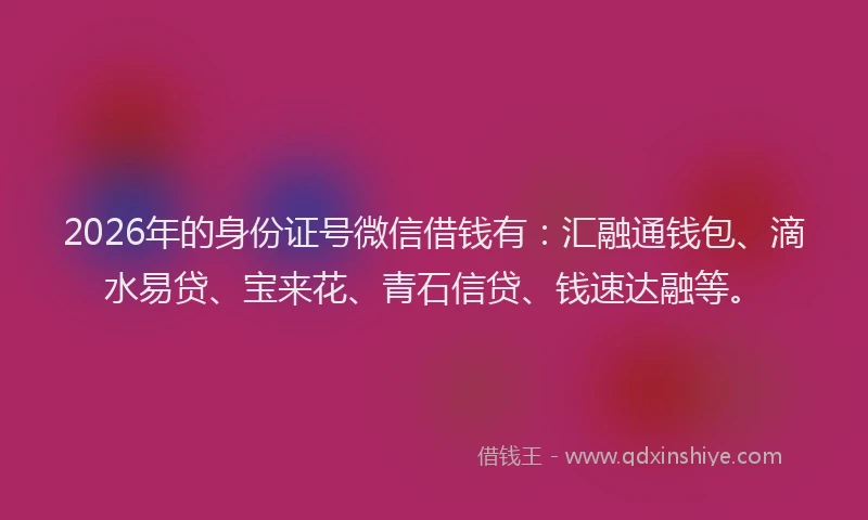2026年的身份证号微信借钱有：汇融通钱包、滴水易贷、宝来花、青石信贷、钱速达融等。