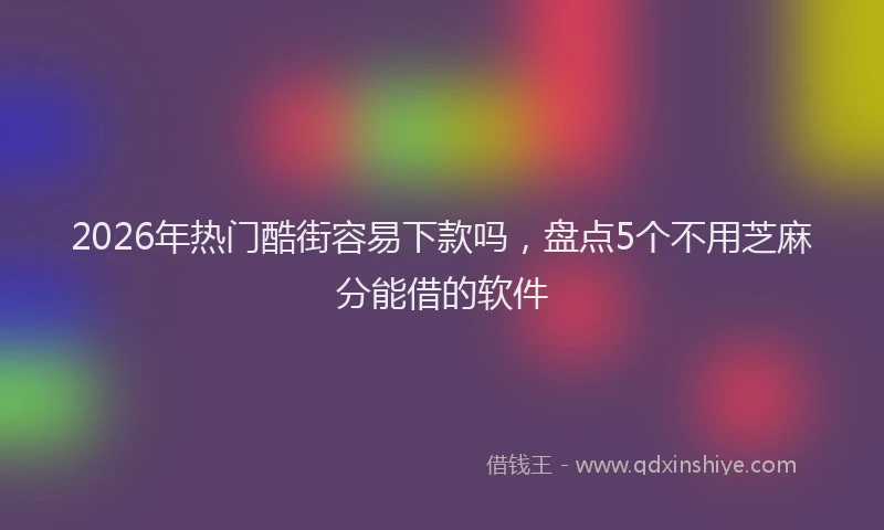 2026年热门酷街容易下款吗，盘点5个不用芝麻分能借的软件