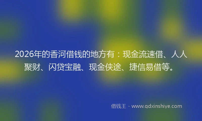 2026年的香河借钱的地方有:现金流速借、人人聚财、闪贷宝融、现金侠途、捷信易借等。
