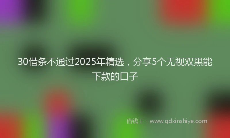 30借条不通过2025年精选，分享5个无视双黑能下款的口子