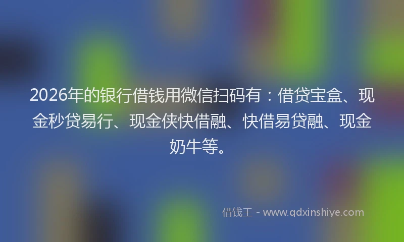 2026年的银行借钱用微信扫码有:借贷宝盒、现金秒贷易行、现金侠快借融、快借易贷融、现金奶牛等。