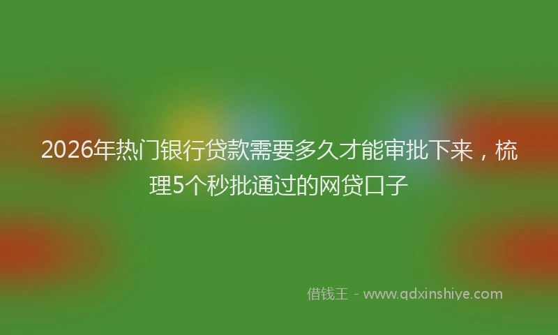 2026年热门银行贷款需要多久才能审批下来，梳理5个秒批通过的网贷口子