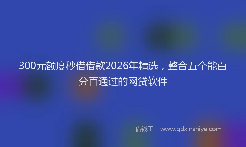 300元额度秒借借款2026年精选，整合五个能百分百通过的网贷软件