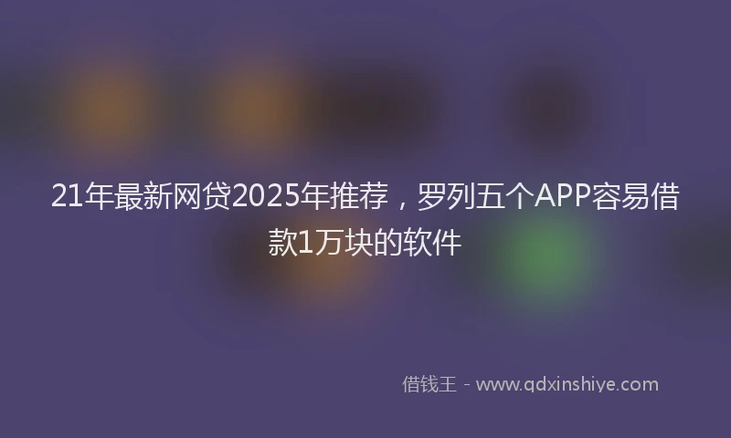 21年最新网贷2025年推荐，罗列五个APP容易借款1万块的软件