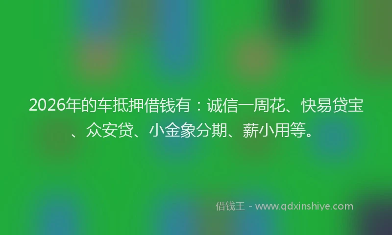 2026年的车抵押借钱有：诚信一周花、快易贷宝、众安贷、小金象分期、薪小用等。