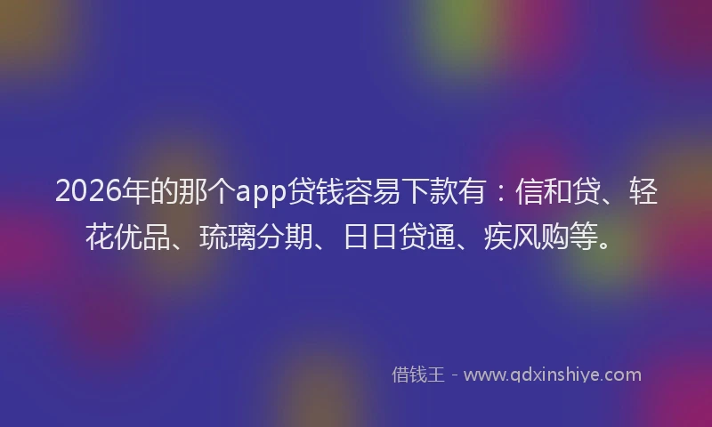 2026年的那个app贷钱容易下款有：信和贷、轻花优品、琉璃分期、日日贷通、疾风购等。