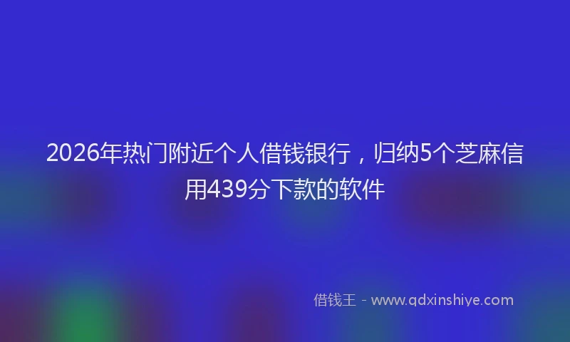 2026年热门附近个人借钱银行，归纳5个芝麻信用439分下款的软件