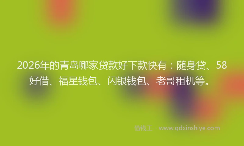 2026年的青岛哪家贷款好下款快有：随身贷、58好借、福星钱包、闪银钱包、老哥租机等。