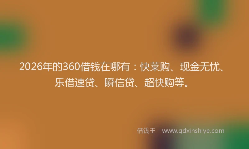 2026年的360借钱在哪有：快莱购、现金无忧、乐借速贷、瞬信贷、超快购等。