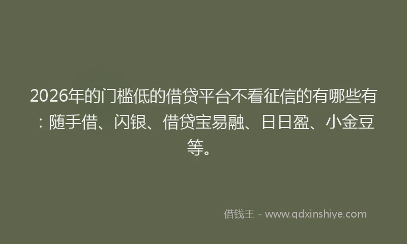 2026年的门槛低的借贷平台不看征信的有哪些有：随手借、闪银、借贷宝易融、日日盈、小金豆等。