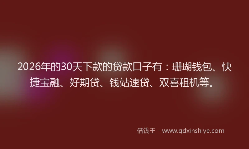 2026年的30天下款的贷款口子有：珊瑚钱包、快捷宝融、好期贷、钱站速贷、双喜租机等。