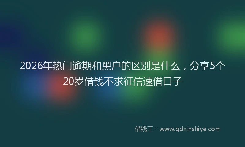 2026年热门逾期和黑户的区别是什么，分享5个20岁借钱不求征信速借口子