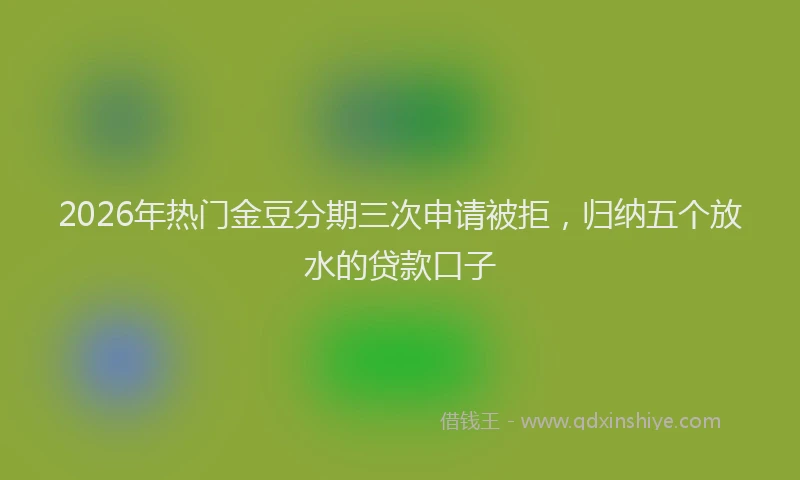 2026年热门金豆分期三次申请被拒，归纳五个放水的贷款口子