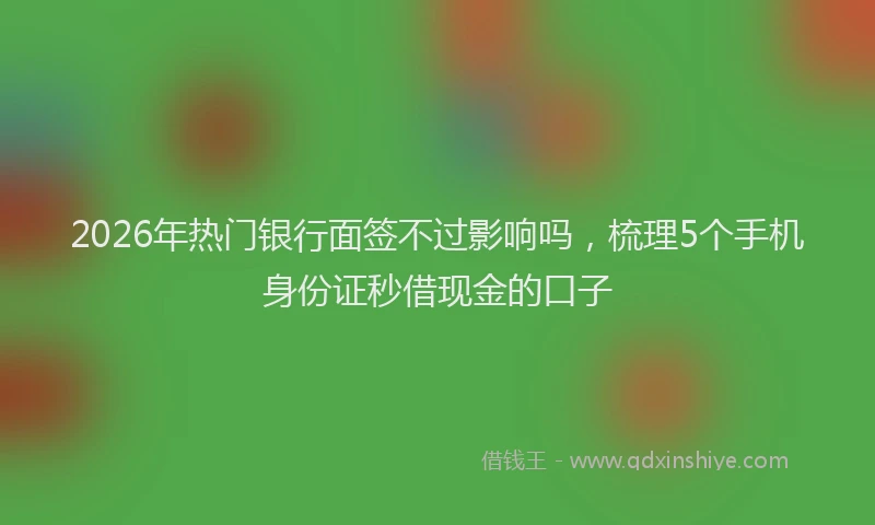 2026年热门银行面签不过影响吗，梳理5个手机身份证秒借现金的口子
