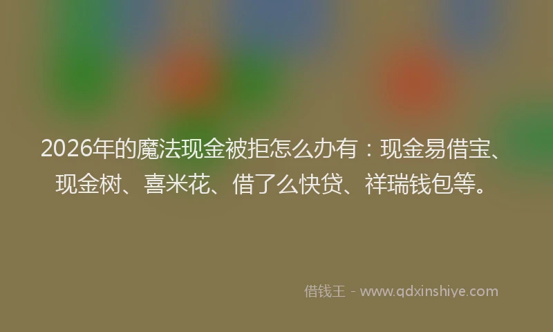 2026年的魔法现金被拒怎么办有：现金易借宝、现金树、喜米花、借了么快贷、祥瑞钱包等。
