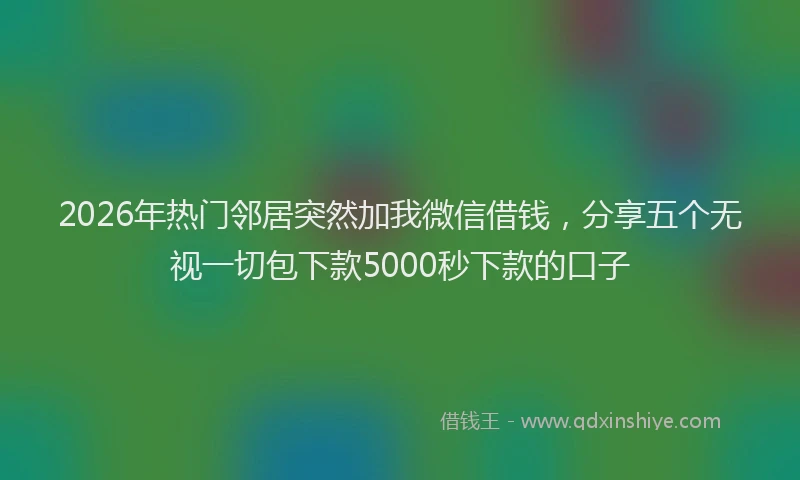 2026年热门邻居突然加我微信借钱，分享五个无视一切包下款5000秒下款的口子