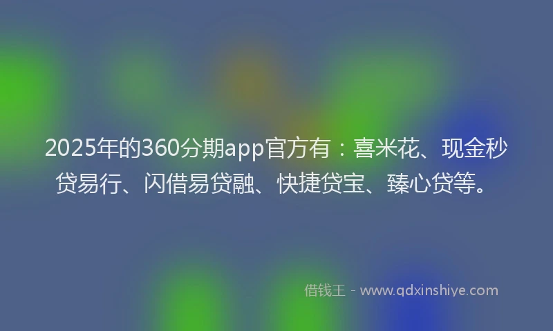 2025年的360分期app官方有：喜米花、现金秒贷易行、闪借易贷融、快捷贷宝、臻心贷等。