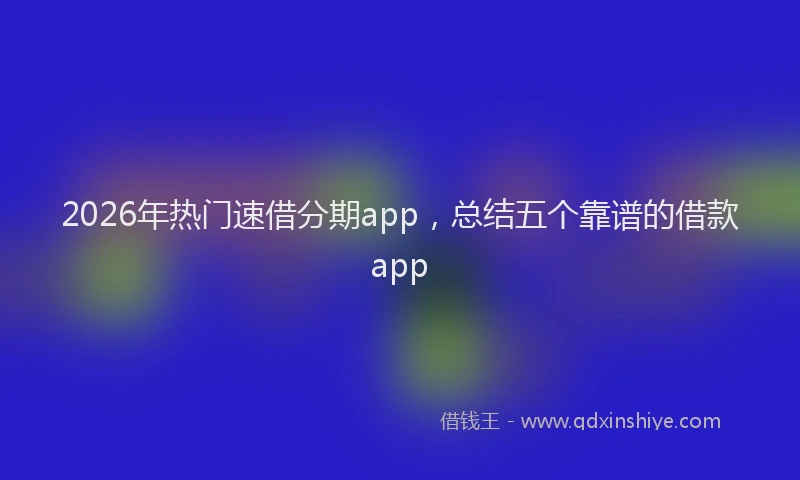 2026年热门速借分期app，总结五个靠谱的借款app