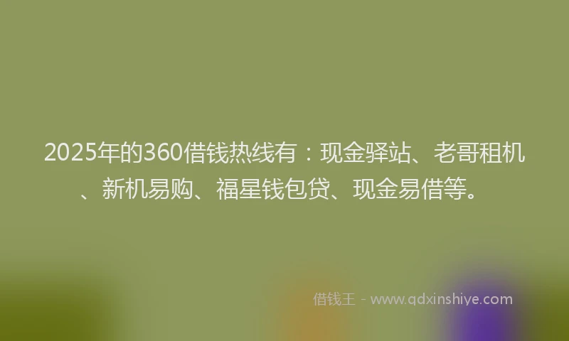 2025年的360借钱热线有：现金驿站、老哥租机、新机易购、福星钱包贷、现金易借等。