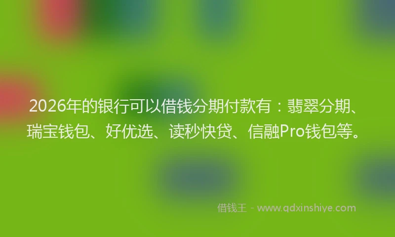 2026年的银行可以借钱分期付款有：翡翠分期、瑞宝钱包、好优选、读秒快贷、信融Pro钱包等。
