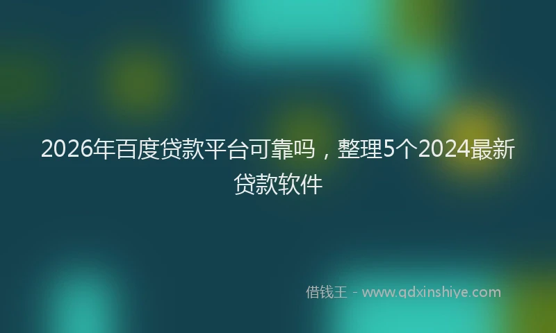 2026年百度贷款平台可靠吗，整理5个2024最新贷款软件