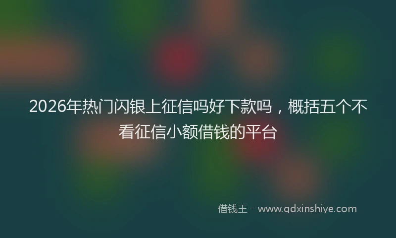 2026年热门闪银上征信吗好下款吗，概括五个不看征信小额借钱的平台