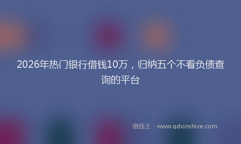 2026年热门银行借钱10万,归纳五个不看负债查询的平台