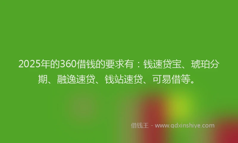 2025年的360借钱的要求有：钱速贷宝、琥珀分期、融逸速贷、钱站速贷、可易借等。