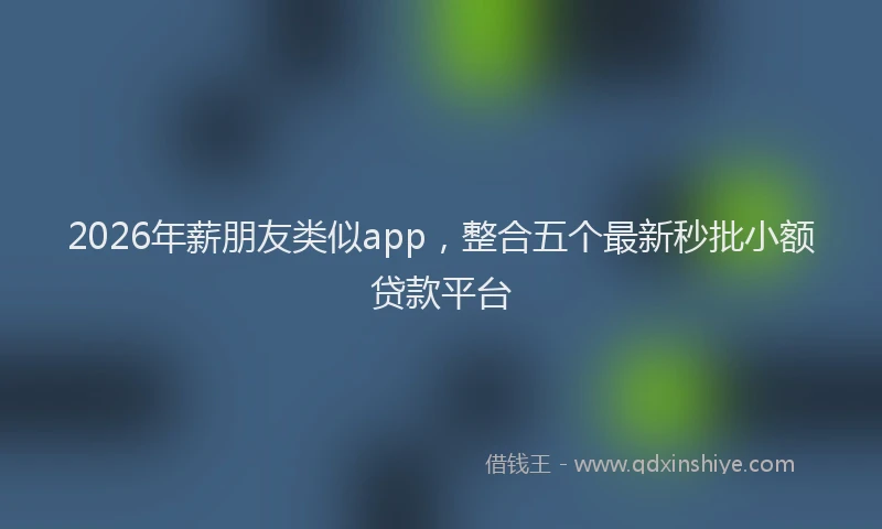 2026年薪朋友类似app，整合五个最新秒批小额贷款平台