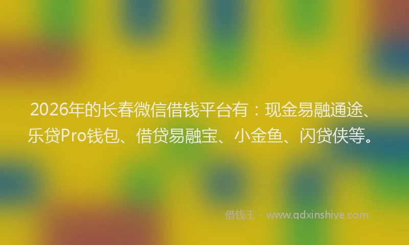 2026年的长春微信借钱平台有：现金易融通途、乐贷Pro钱包、借贷易融宝、小金鱼、闪贷侠等。