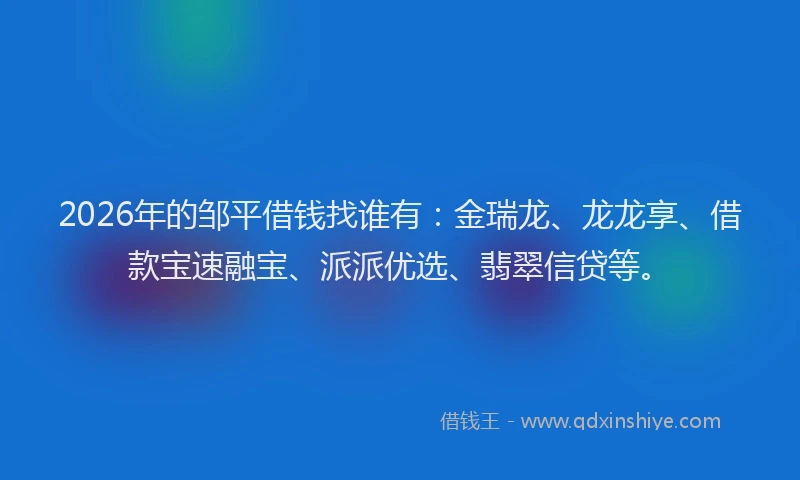 2026年的邹平借钱找谁有：金瑞龙、龙龙享、借款宝速融宝、派派优选、翡翠信贷等。