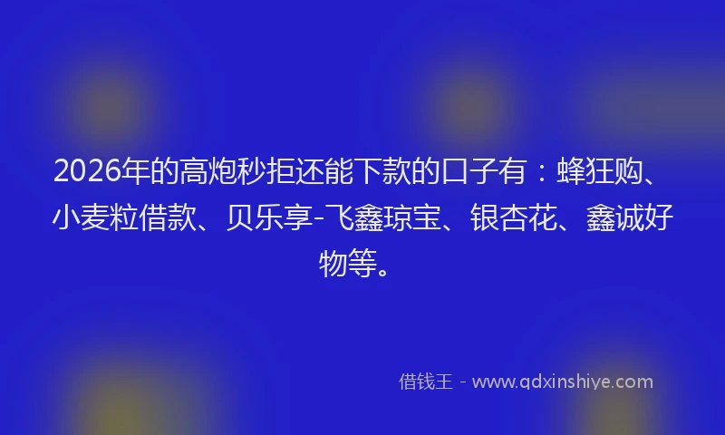 2026年的高炮秒拒还能下款的口子有：蜂狂购、小麦粒借款、贝乐享-飞鑫琼宝、银杏花、鑫诚好物等。
