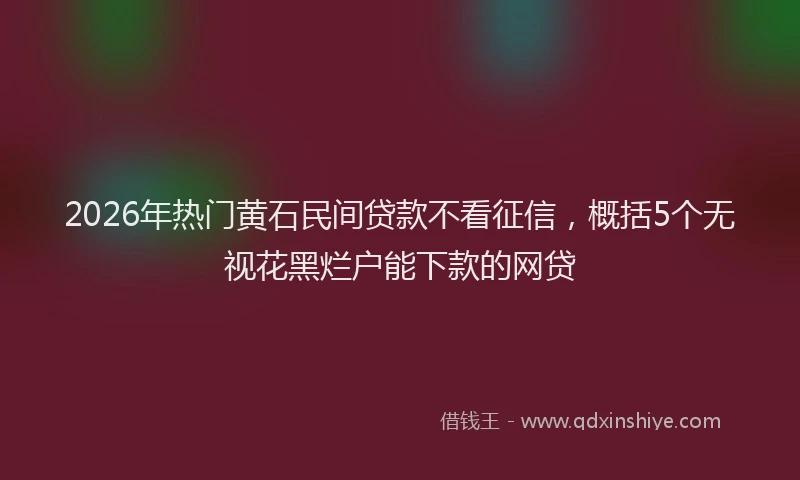 2026年热门黄石民间贷款不看征信，概括5个无视花黑烂户能下款的网贷