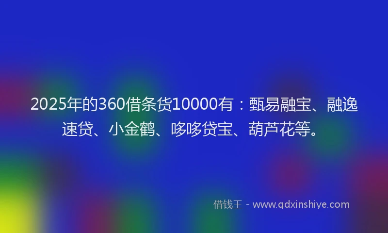 2025年的360借条货10000有：甄易融宝、融逸速贷、小金鹤、哆哆贷宝、葫芦花等。