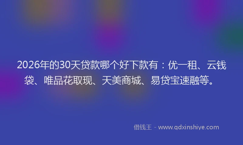 2026年的30天贷款哪个好下款有：优一租、云钱袋、唯品花取现、天美商城、易贷宝速融等。