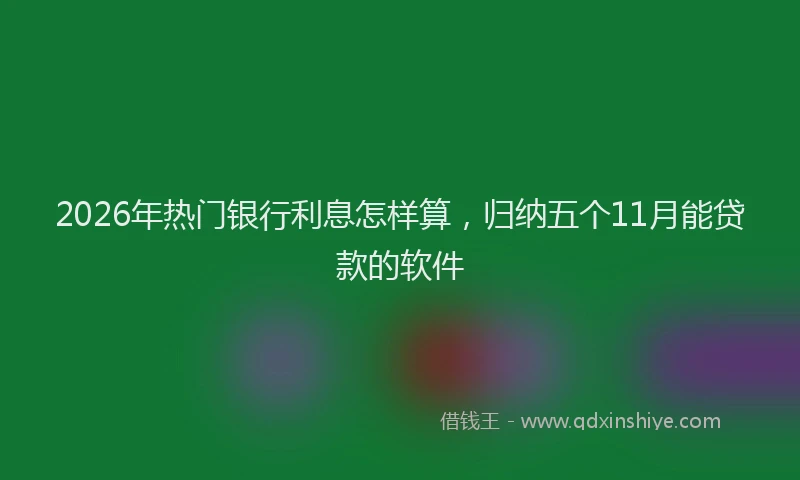 2026年热门银行利息怎样算，归纳五个11月能贷款的软件