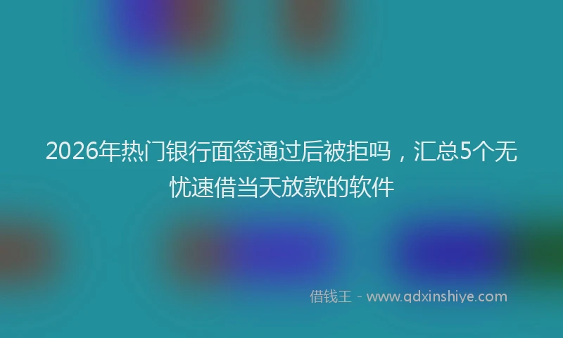 2026年热门银行面签通过后被拒吗，汇总5个无忧速借当天放款的软件