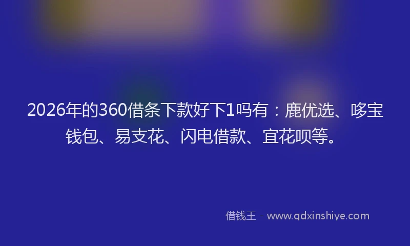 2026年的360借条下款好下1吗有：鹿优选、哆宝钱包、易支花、闪电借款、宜花呗等。