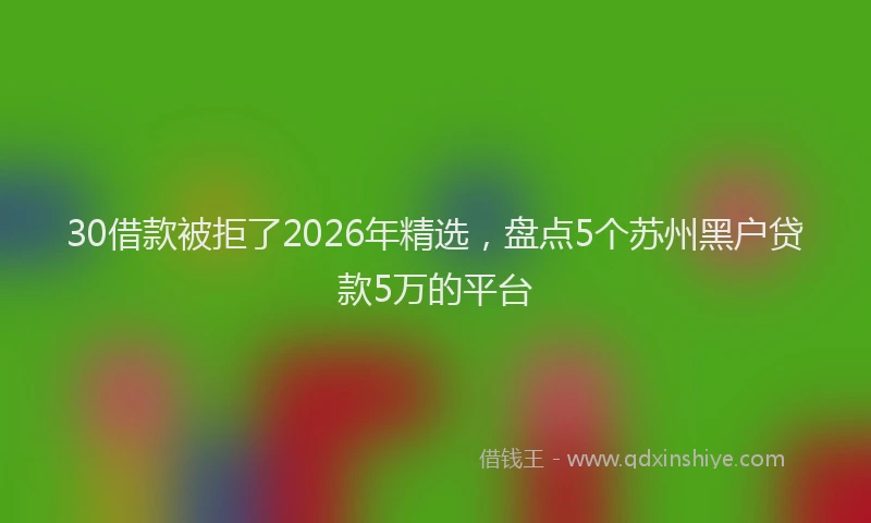 30借款被拒了2026年精选,盘点5个苏州黑户贷款5万的平台